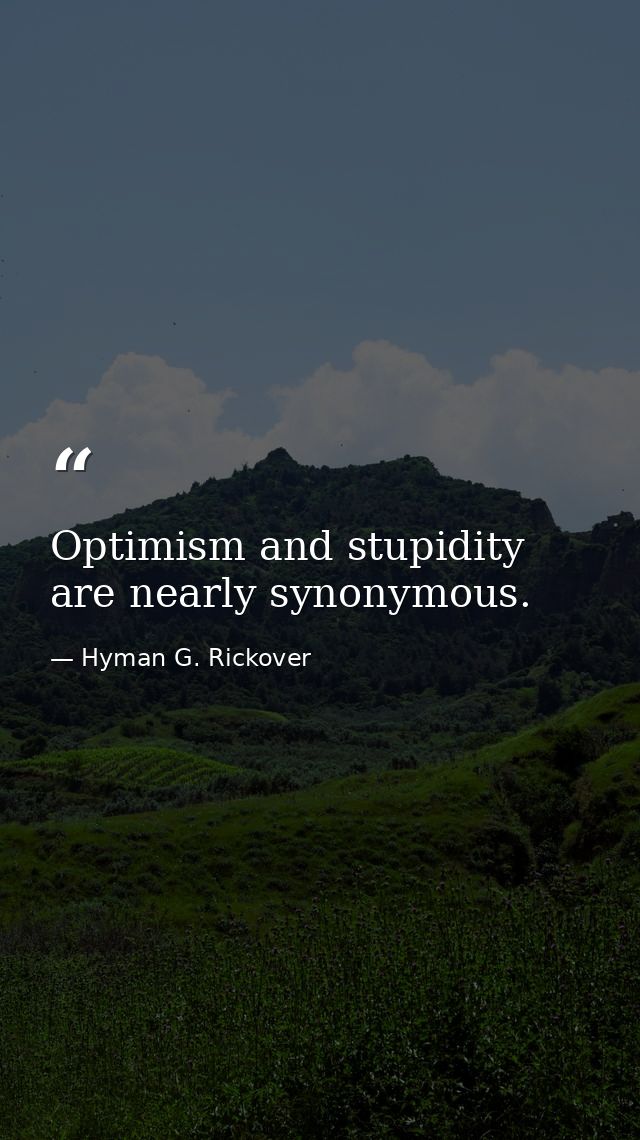Optimism and stupidity are nearly synonymous. — Hyman G. Rickover