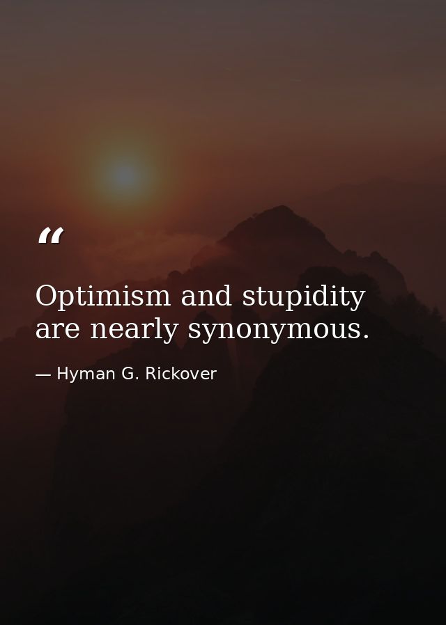Optimism and stupidity are nearly synonymous. — Hyman G. Rickover