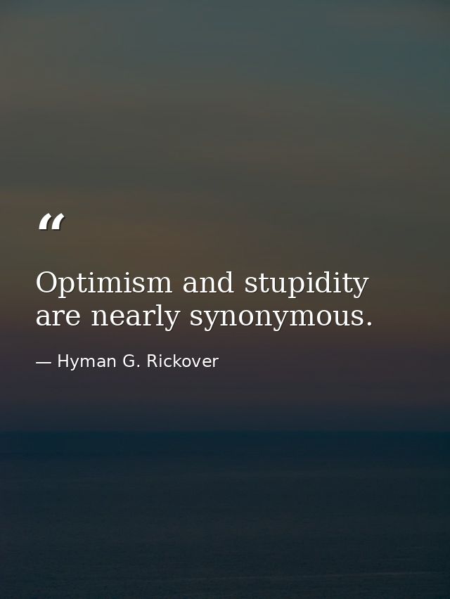 Optimism and stupidity are nearly synonymous. — Hyman G. Rickover