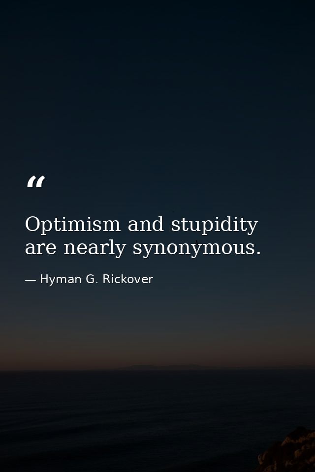 Optimism and stupidity are nearly synonymous. — Hyman G. Rickover