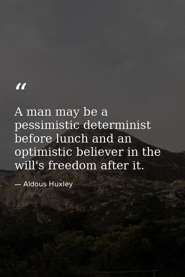 A man may be a pessimistic determinist before lunch and an optimistic believer in the will's freedom after it. — Aldous Huxley