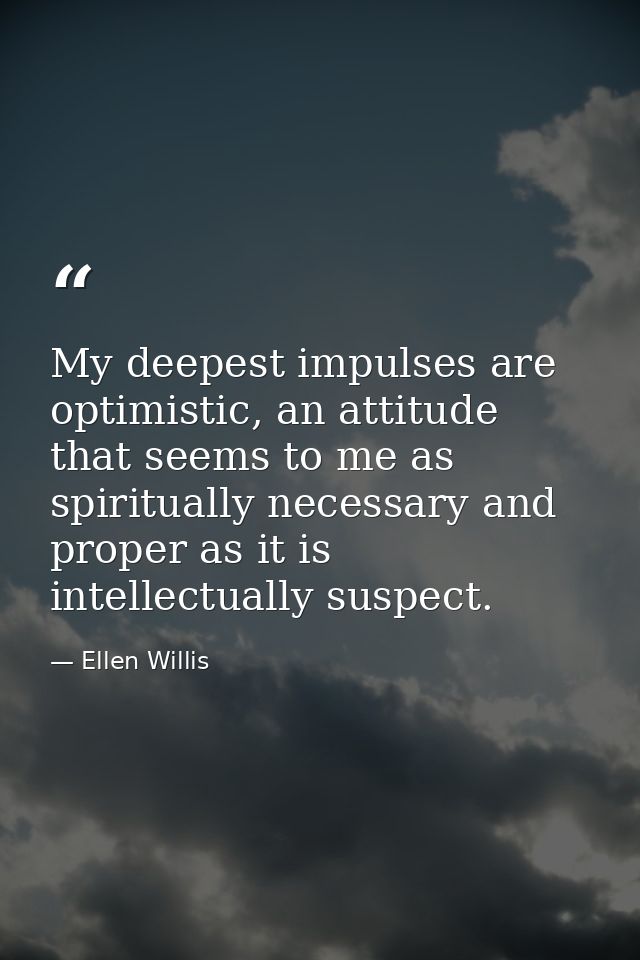 My deepest impulses are optimistic, an attitude that seems to me as spiritually necessary and proper as it is intellectu — Ellen Willis