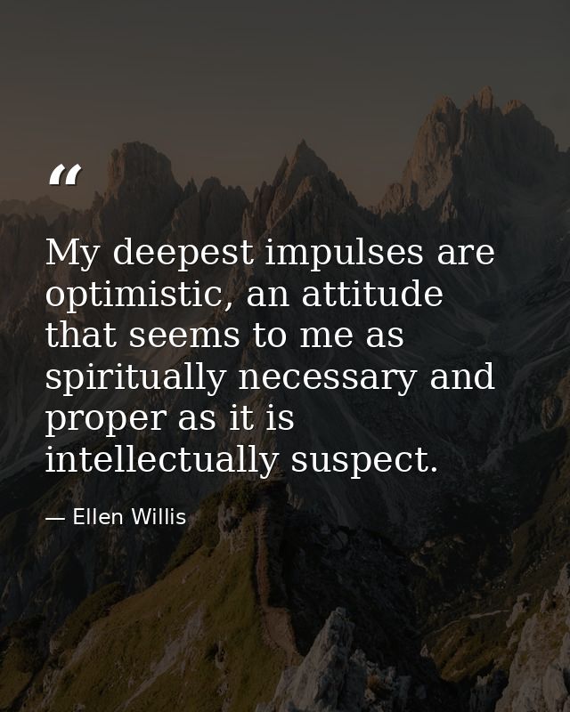 My deepest impulses are optimistic, an attitude that seems to me as spiritually necessary and proper as it is intellectu — Ellen Willis