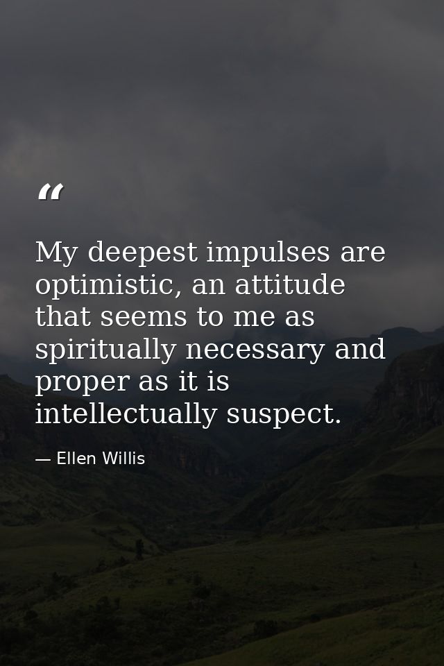 My deepest impulses are optimistic, an attitude that seems to me as spiritually necessary and proper as it is intellectu — Ellen Willis