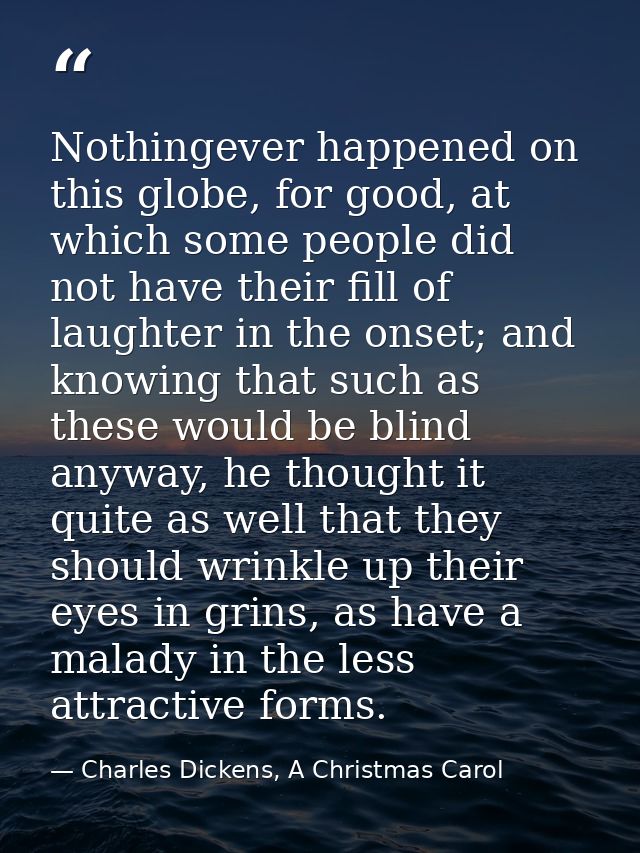 Nothingever happened on this globe, for good, at which some people did not have their fill of laughter in the onset; and — Charles Dickens, A Christmas Carol