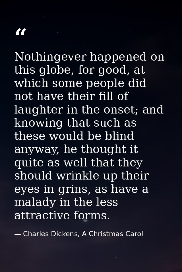 Nothingever happened on this globe, for good, at which some people did not have their fill of laughter in the onset; and — Charles Dickens, A Christmas Carol