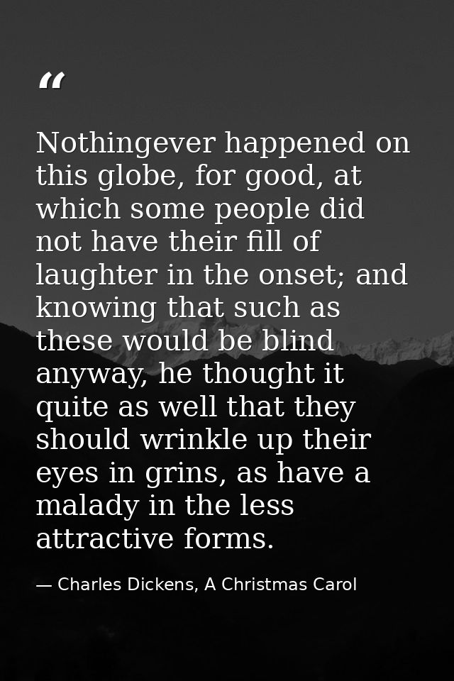 Nothingever happened on this globe, for good, at which some people did not have their fill of laughter in the onset; and — Charles Dickens, A Christmas Carol