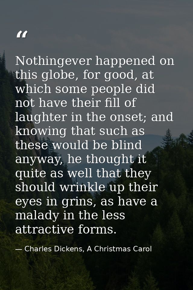 Nothingever happened on this globe, for good, at which some people did not have their fill of laughter in the onset; and — Charles Dickens, A Christmas Carol