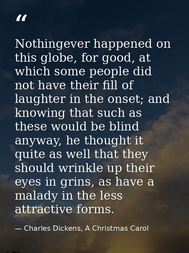 Nothingever happened on this globe, for good, at which some people did not have their fill of laughter in the onset; and — Charles Dickens, A Christmas Carol