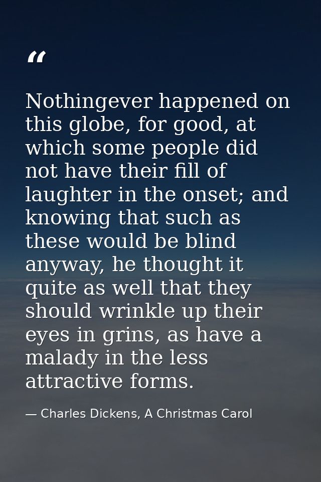 Nothingever happened on this globe, for good, at which some people did not have their fill of laughter in the onset; and — Charles Dickens, A Christmas Carol