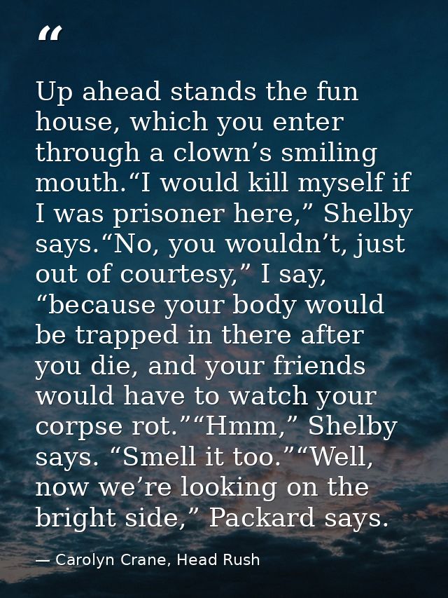 Up ahead stands the fun house, which you enter through a clown’s smiling mouth.“I would kill myself if I was prisoner he — Carolyn Crane, Head Rush