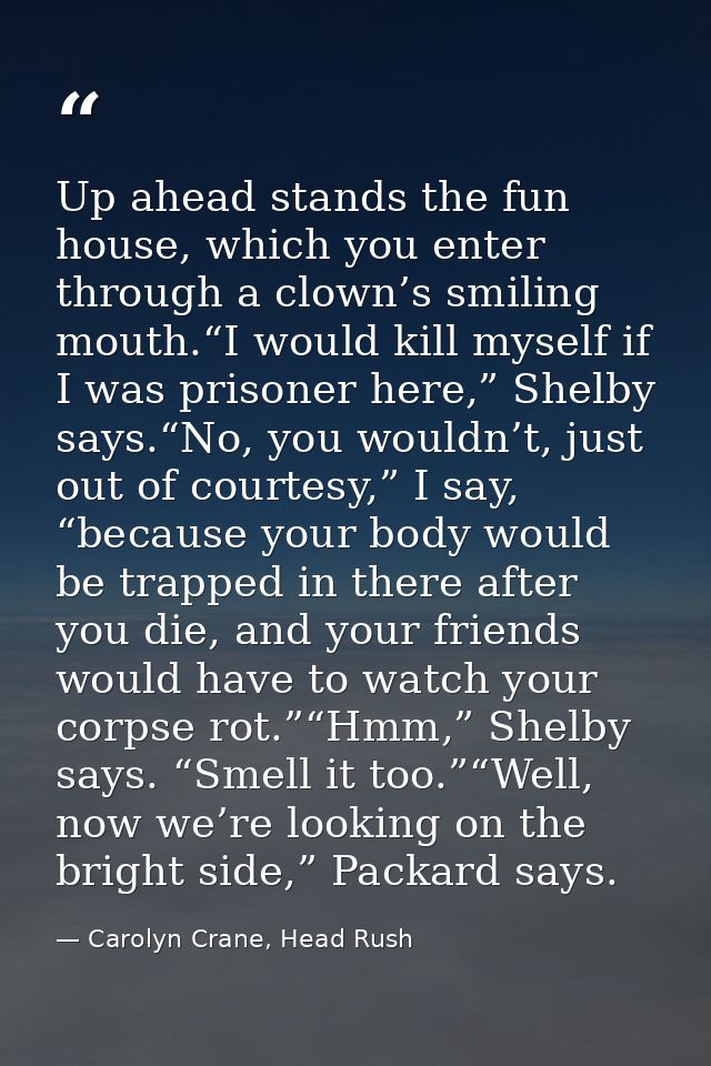 Up ahead stands the fun house, which you enter through a clown’s smiling mouth.“I would kill myself if I was prisoner he — Carolyn Crane, Head Rush