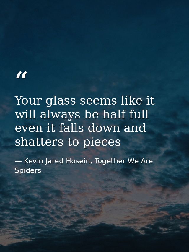Your glass seems like it will always be half full even it falls down and shatters to pieces — Kevin Jared Hosein, Together We Are Spiders