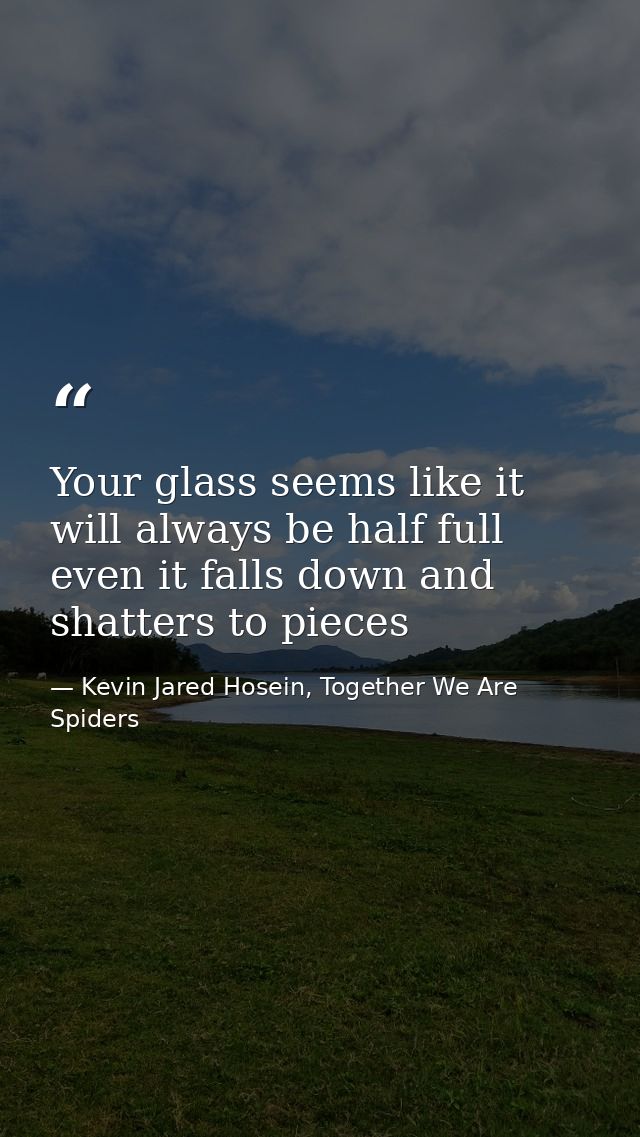 Your glass seems like it will always be half full even it falls down and shatters to pieces — Kevin Jared Hosein, Together We Are Spiders