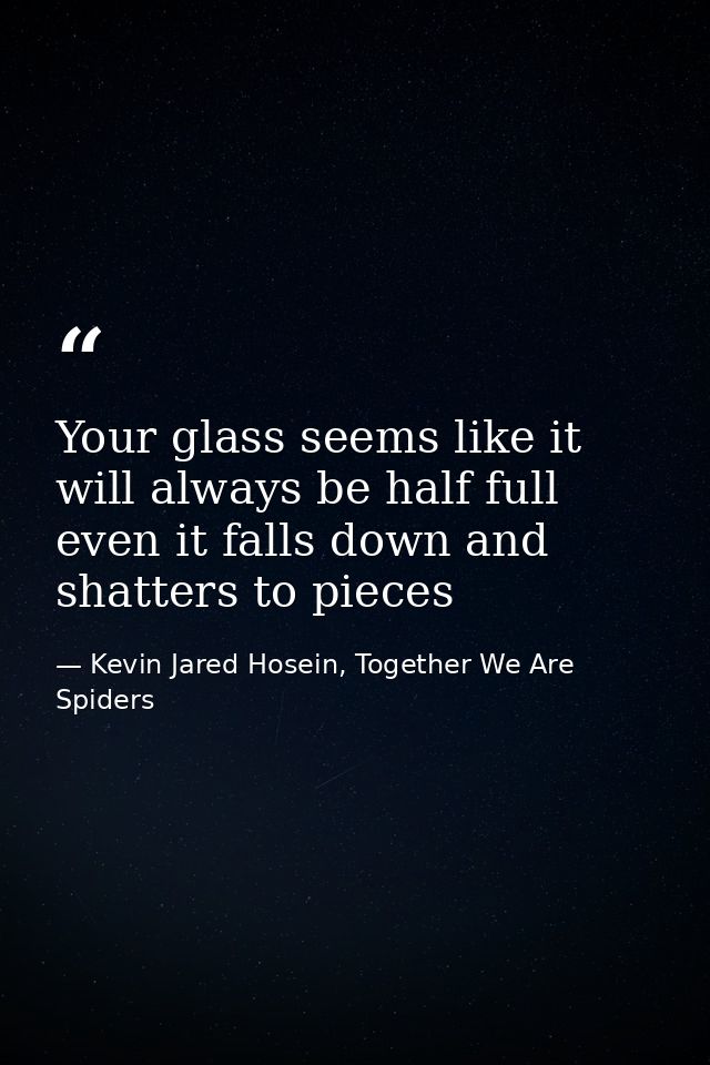 Your glass seems like it will always be half full even it falls down and shatters to pieces — Kevin Jared Hosein, Together We Are Spiders