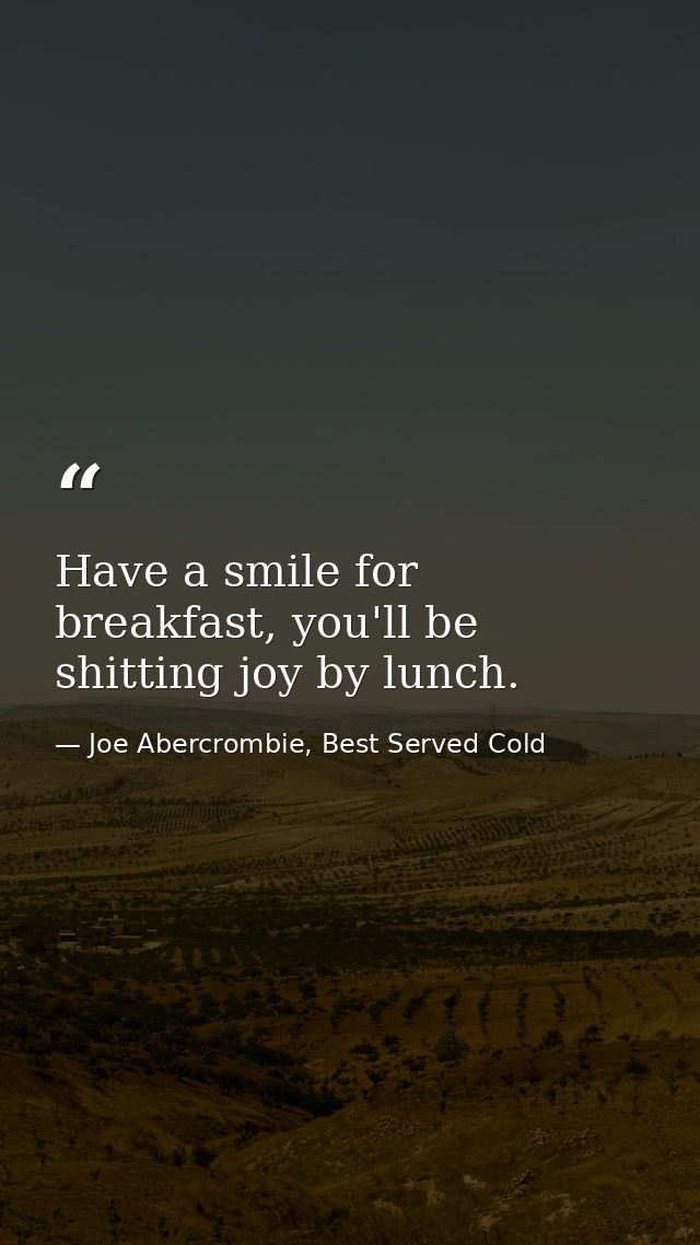 Have a smile for breakfast, you'll be shitting joy by lunch. — Joe Abercrombie, Best Served Cold