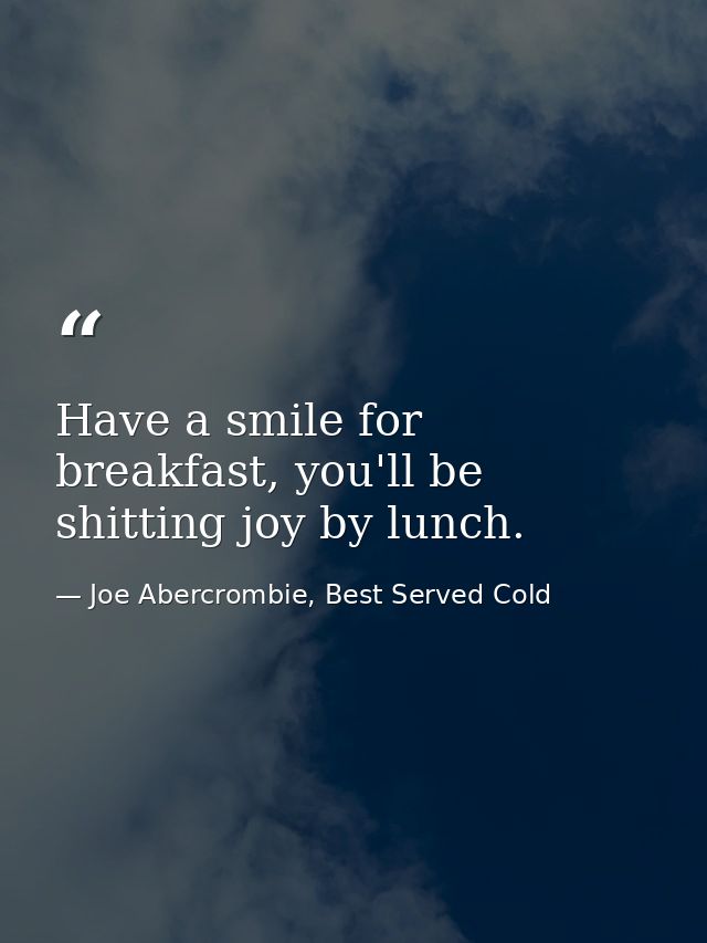 Have a smile for breakfast, you'll be shitting joy by lunch. — Joe Abercrombie, Best Served Cold