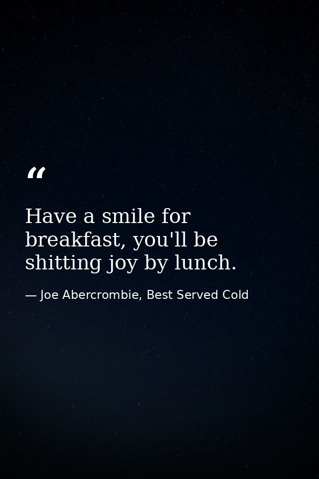Have a smile for breakfast, you'll be shitting joy by lunch. — Joe Abercrombie, Best Served Cold