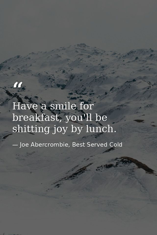 Have a smile for breakfast, you'll be shitting joy by lunch. — Joe Abercrombie, Best Served Cold