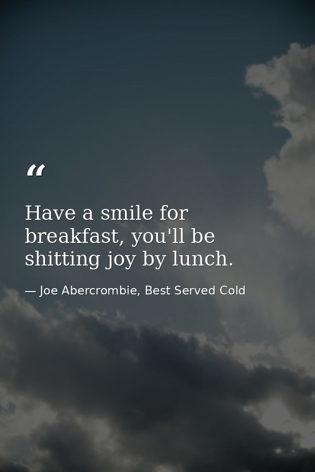 Have a smile for breakfast, you'll be shitting joy by lunch. — Joe Abercrombie, Best Served Cold