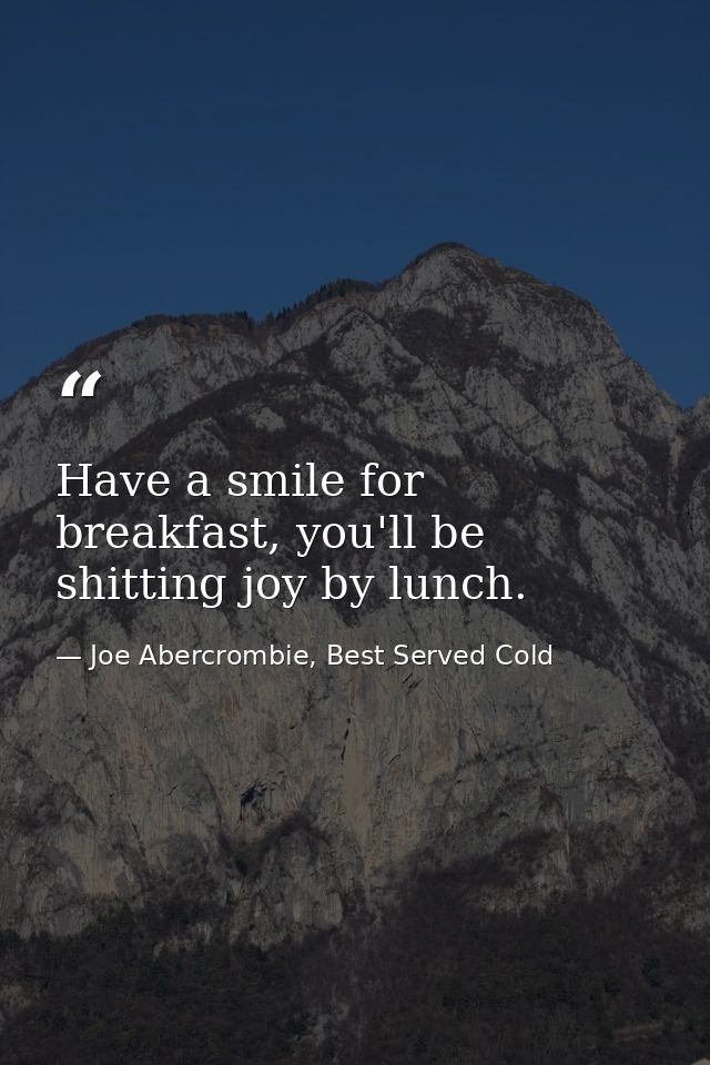 Have a smile for breakfast, you'll be shitting joy by lunch. — Joe Abercrombie, Best Served Cold