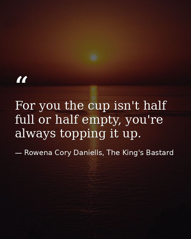 For you the cup isn't half full or half empty, you're always topping it up. — Rowena Cory Daniells, The King's Bastard