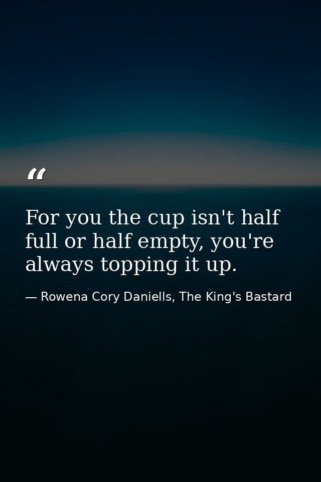 For you the cup isn't half full or half empty, you're always topping it up. — Rowena Cory Daniells, The King's Bastard