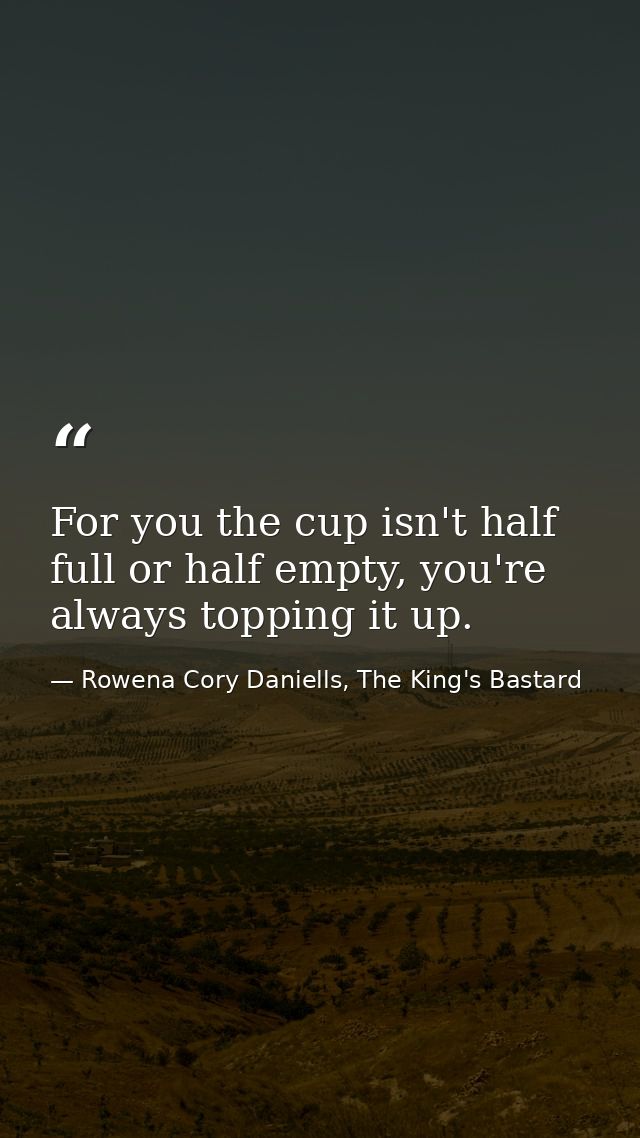 For you the cup isn't half full or half empty, you're always topping it up. — Rowena Cory Daniells, The King's Bastard