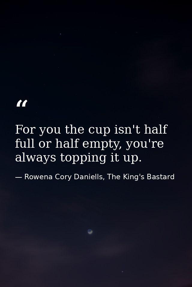 For you the cup isn't half full or half empty, you're always topping it up. — Rowena Cory Daniells, The King's Bastard