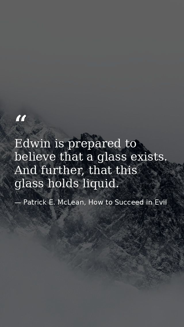 Edwin is prepared to believe that a glass exists. And further, that this glass holds liquid. — Patrick E. McLean, How to Succeed in Evil