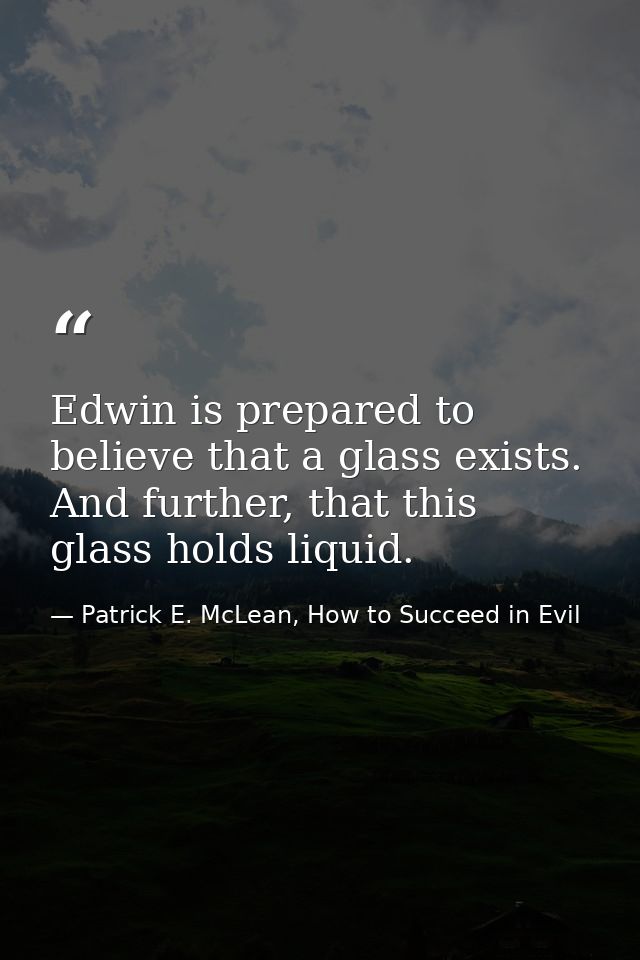 Edwin is prepared to believe that a glass exists. And further, that this glass holds liquid. — Patrick E. McLean, How to Succeed in Evil