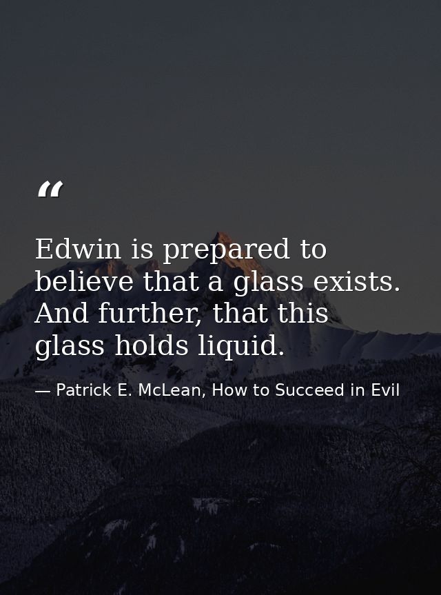 Edwin is prepared to believe that a glass exists. And further, that this glass holds liquid. — Patrick E. McLean, How to Succeed in Evil