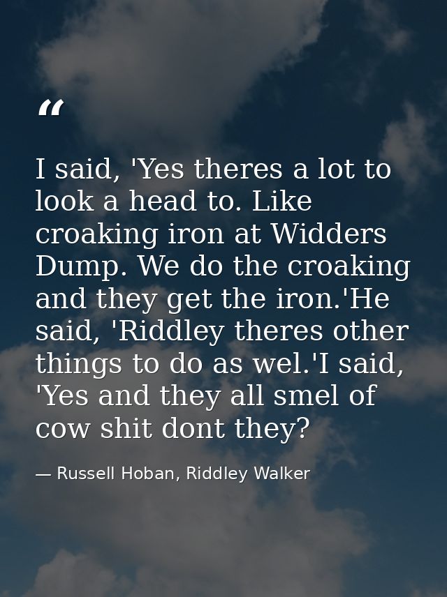 I said, 'Yes theres a lot to look a head to. Like croaking iron at Widders Dump. We do the croaking and they get the iro — Russell Hoban, Riddley Walker