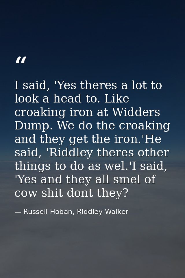 I said, 'Yes theres a lot to look a head to. Like croaking iron at Widders Dump. We do the croaking and they get the iro — Russell Hoban, Riddley Walker