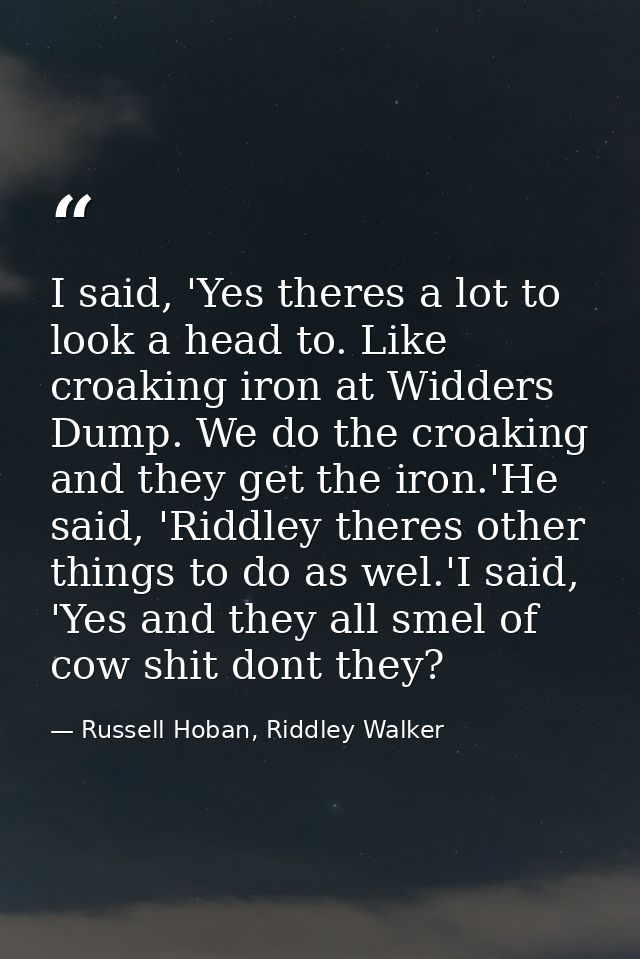 I said, 'Yes theres a lot to look a head to. Like croaking iron at Widders Dump. We do the croaking and they get the iro — Russell Hoban, Riddley Walker