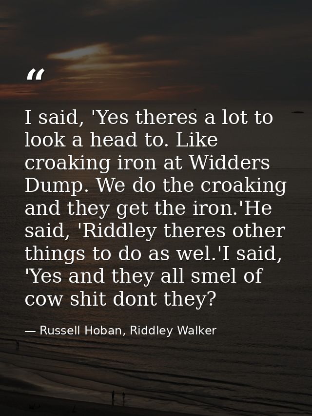 I said, 'Yes theres a lot to look a head to. Like croaking iron at Widders Dump. We do the croaking and they get the iro — Russell Hoban, Riddley Walker