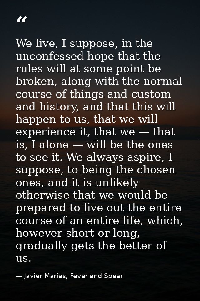 We live, I suppose, in the unconfessed hope that the rules will at some point be broken, along with the normal course of — Javier Marías, Fever and Spear