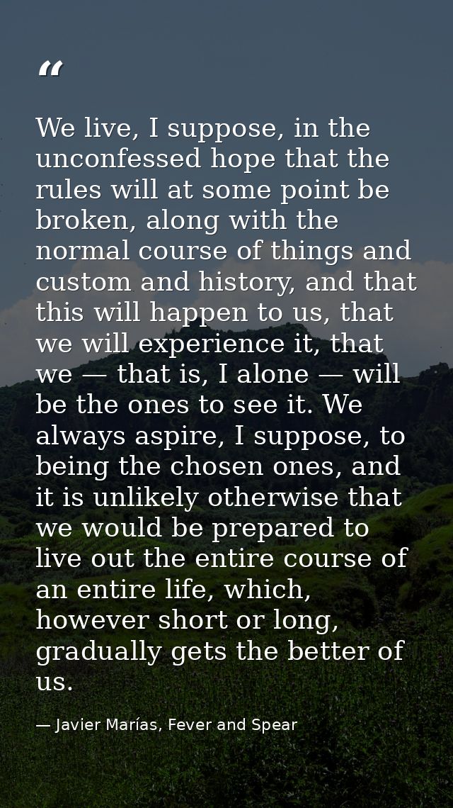 We live, I suppose, in the unconfessed hope that the rules will at some point be broken, along with the normal course of — Javier Marías, Fever and Spear
