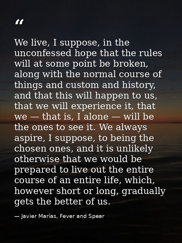 We live, I suppose, in the unconfessed hope that the rules will at some point be broken, along with the normal course of — Javier Marías, Fever and Spear