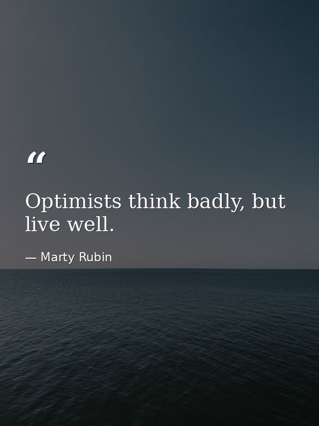 Optimists think badly, but live well. — Marty Rubin
