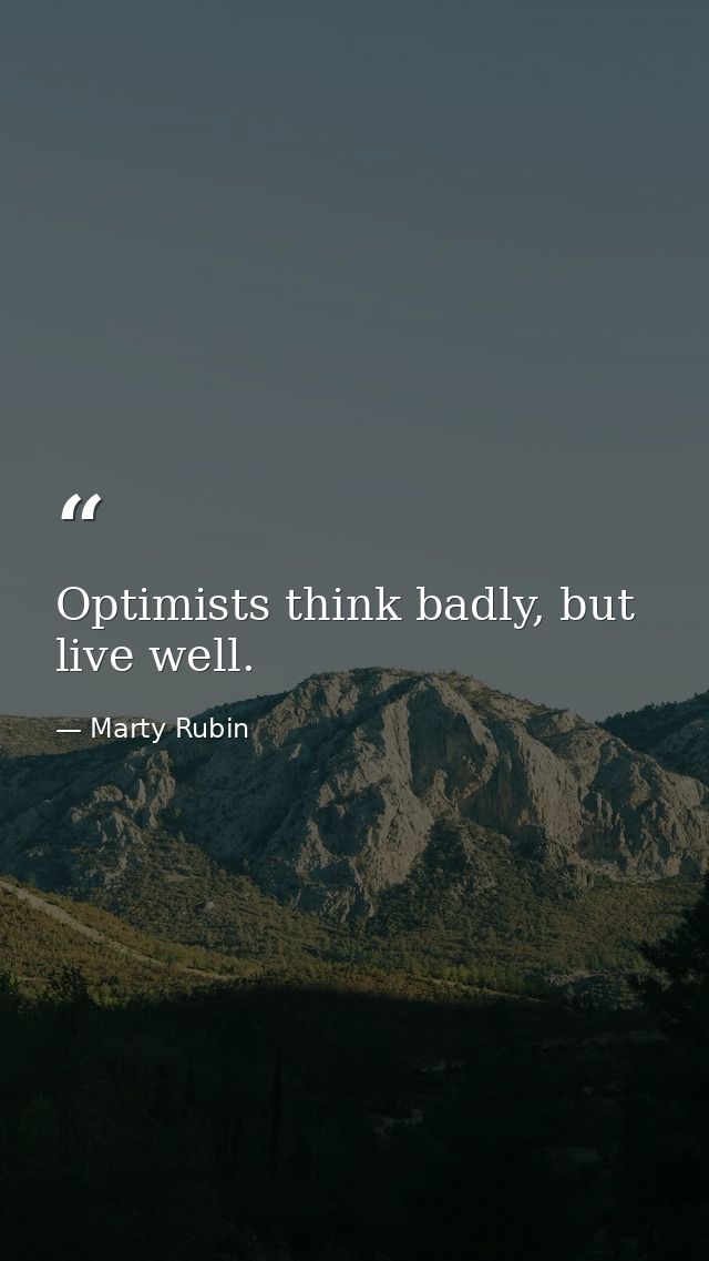 Optimists think badly, but live well. — Marty Rubin