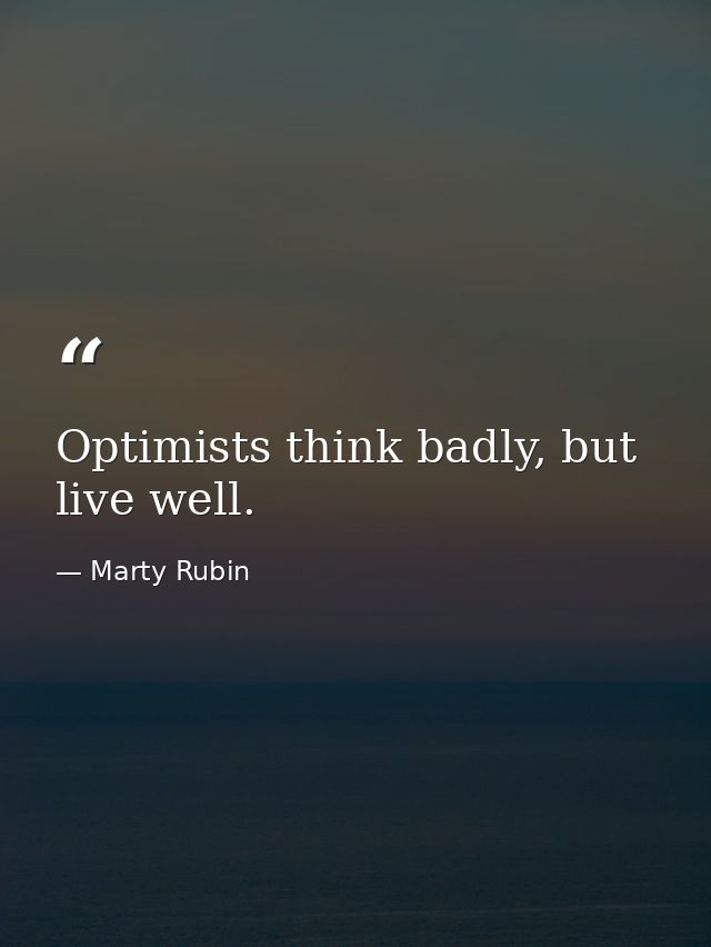 Optimists think badly, but live well. — Marty Rubin