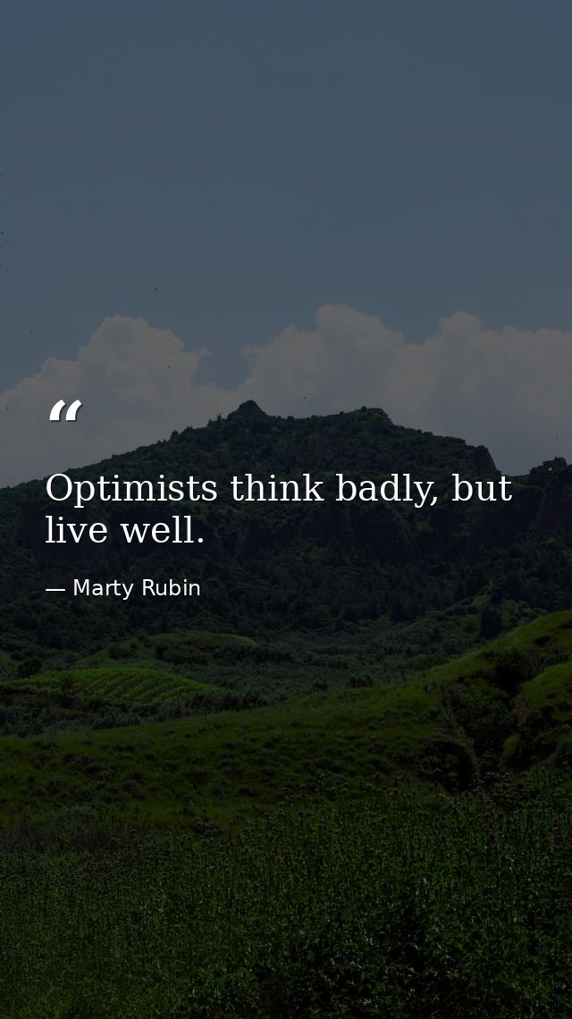 Optimists think badly, but live well. — Marty Rubin