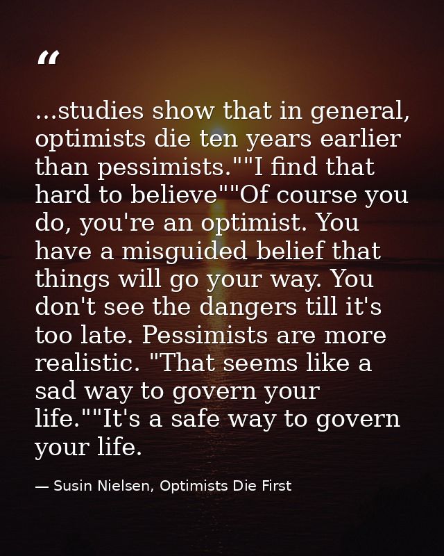 ...studies show that in general, optimists die ten years earlier than pessimists.""I find that hard to believe""Of cours — Susin Nielsen, Optimists Die First