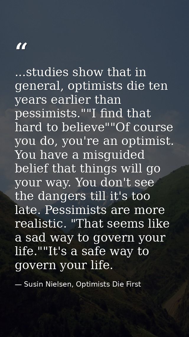 ...studies show that in general, optimists die ten years earlier than pessimists.""I find that hard to believe""Of cours — Susin Nielsen, Optimists Die First