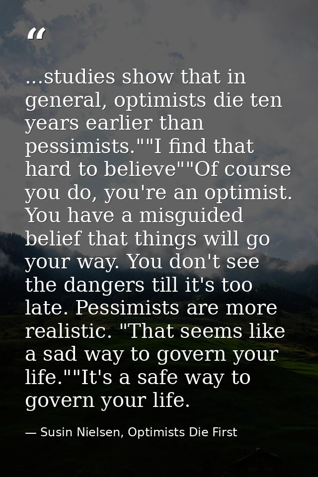 ...studies show that in general, optimists die ten years earlier than pessimists.""I find that hard to believe""Of cours — Susin Nielsen, Optimists Die First