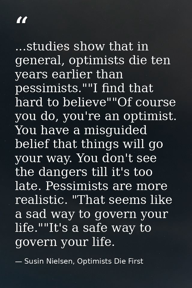 ...studies show that in general, optimists die ten years earlier than pessimists.""I find that hard to believe""Of cours — Susin Nielsen, Optimists Die First