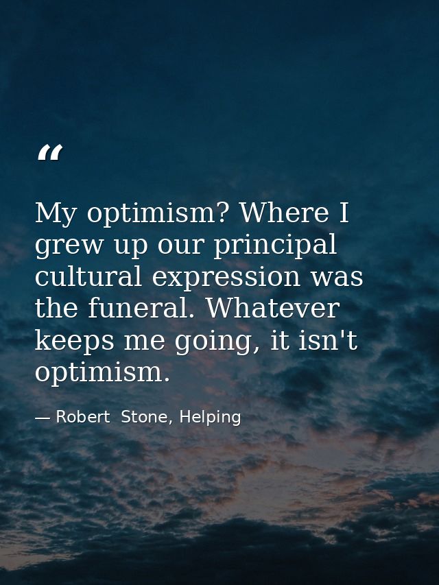 My optimism? Where I grew up our principal cultural expression was the funeral. Whatever keeps me going, it isn't optimi — Robert  Stone, Helping