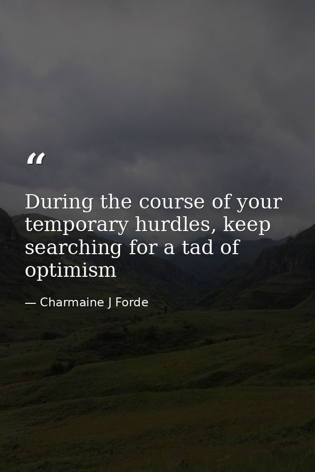 During the course of your temporary hurdles, keep searching for a tad of optimism — Charmaine J Forde