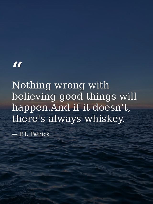 Nothing wrong with believing good things will happen.And if it doesn't, there's always whiskey. — P.T. Patrick